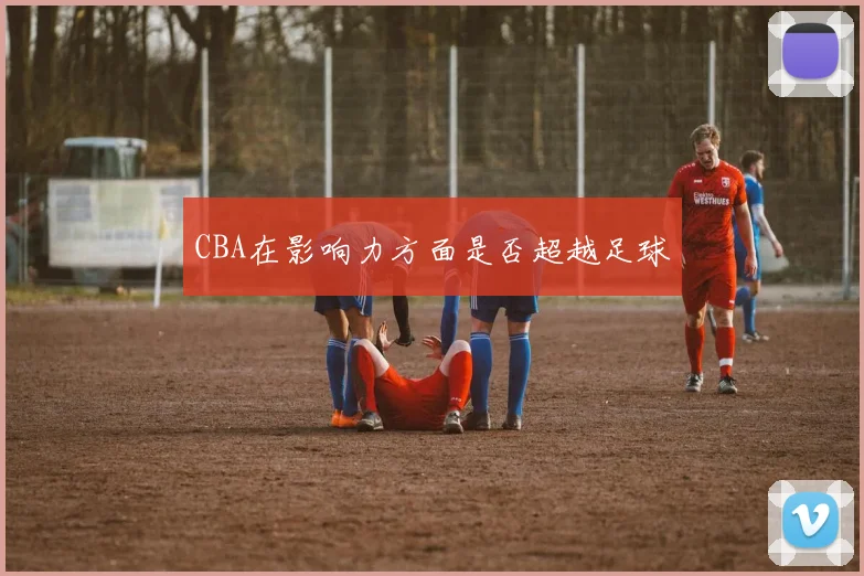 CBA在影响力方面是否超越足球