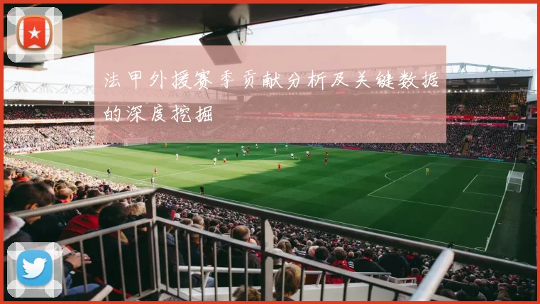 法甲外援赛季贡献分析及关键数据的深度挖掘