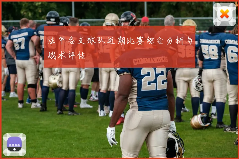 法甲各支球队近期比赛综合分析与战术评估