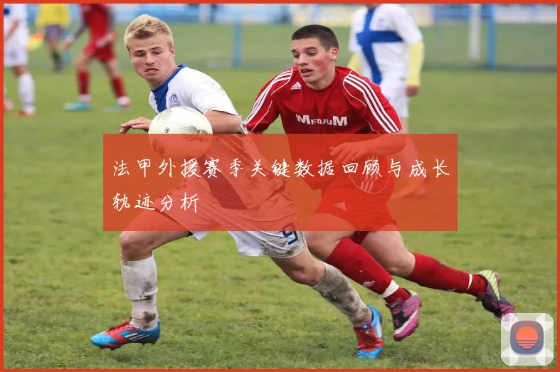 法甲外援赛季关键数据回顾与成长轨迹分析