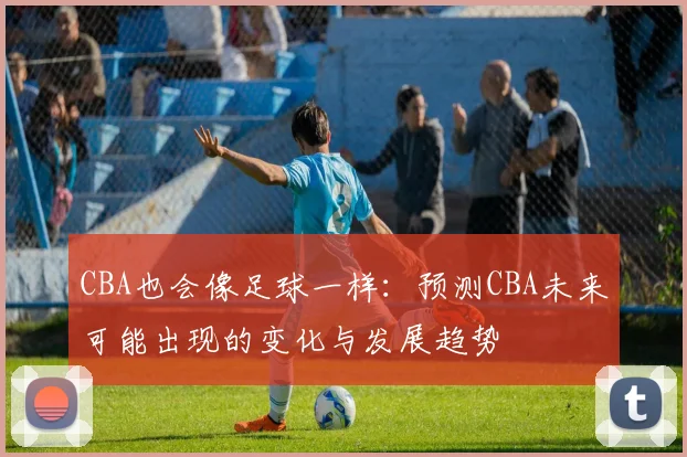CBA也会像足球一样：预测CBA未来可能出现的变化与发展趋势
