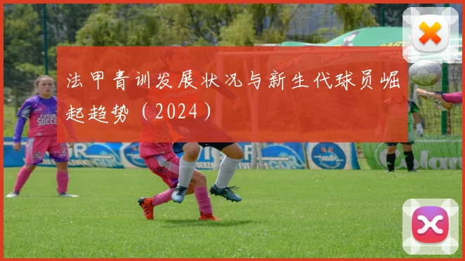 法甲青训发展状况与新生代球员崛起趋势（2024）