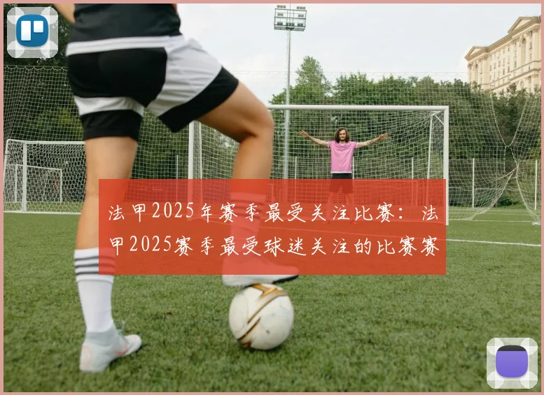 法甲2025年赛季最受关注比赛：法甲2025赛季最受球迷关注的比赛赛事