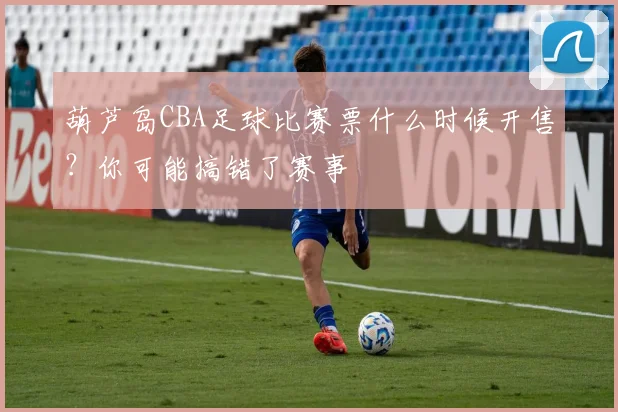 葫芦岛CBA足球比赛票什么时候开售？你可能搞错了赛事