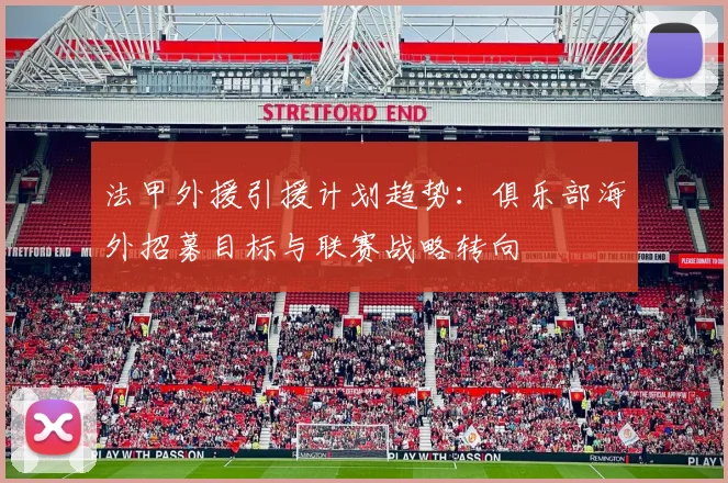法甲外援引援计划趋势：俱乐部海外招募目标与联赛战略转向